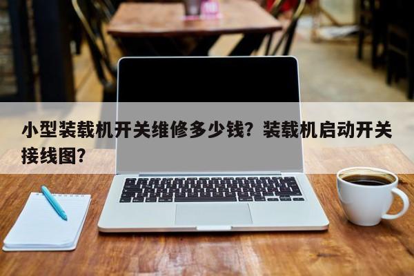 小型裝載機(jī)開(kāi)關(guān)維修多少錢(qián)？裝載機(jī)啟動(dòng)開(kāi)關(guān)接線(xiàn)圖？