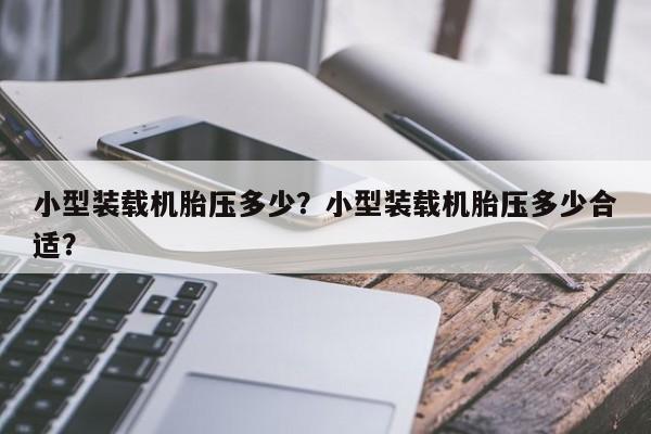 小型裝載機(jī)胎壓多少？小型裝載機(jī)胎壓多少合適？